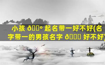 小孩 🌺 起名带一好不好(名字带一的男孩名字 🐒 好不好)